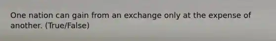 One nation can gain from an exchange only at the expense of another. (True/False)