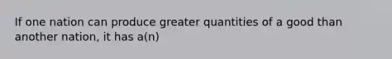 If one nation can produce greater quantities of a good than another nation, it has a(n)