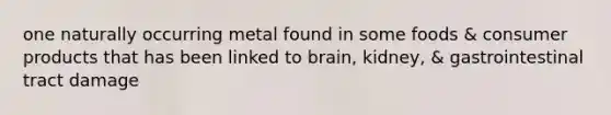 one naturally occurring metal found in some foods & consumer products that has been linked to brain, kidney, & gastrointestinal tract damage