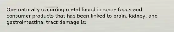 One naturally occurring metal found in some foods and consumer products that has been linked to brain, kidney, and gastrointestinal tract damage is: