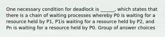 One necessary condition for deadlock is ______, which states that there is a chain of waiting processes whereby P0 is waiting for a resource held by P1, P1is waiting for a resource held by P2, and Pn is waiting for a resource held by P0. Group of answer choices