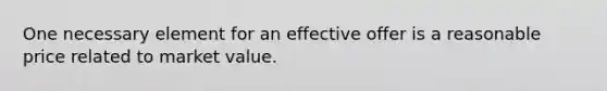 ​One necessary element for an effective offer is a reasonable price related to market value.