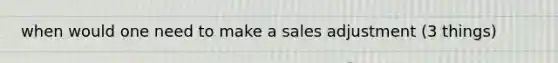 when would one need to make a sales adjustment (3 things)