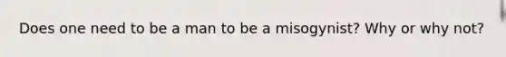 Does one need to be a man to be a misogynist? Why or why not?