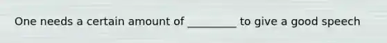 One needs a certain amount of _________ to give a good speech