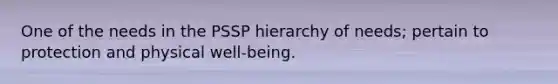 One of the needs in the PSSP hierarchy of needs; pertain to protection and physical well-being.