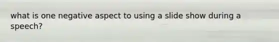 what is one negative aspect to using a slide show during a speech?