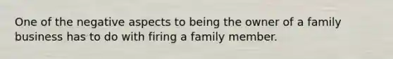 One of the negative aspects to being the owner of a family business has to do with firing a family member.