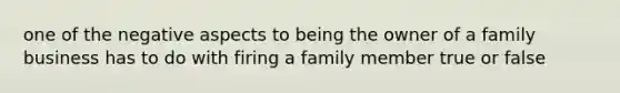 one of the negative aspects to being the owner of a family business has to do with firing a family member true or false