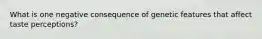 What is one negative consequence of genetic features that affect taste perceptions?