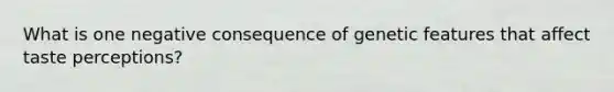 What is one negative consequence of genetic features that affect taste perceptions?