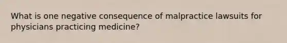 What is one negative consequence of malpractice lawsuits for physicians practicing medicine?