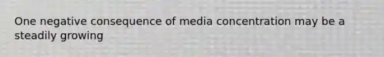 One negative consequence of media concentration may be a steadily growing