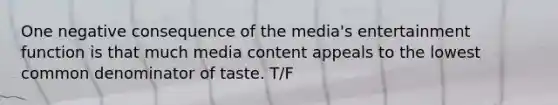 One negative consequence of the media's entertainment function is that much media content appeals to the lowest common denominator of taste. T/F