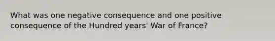 What was one negative consequence and one positive consequence of the Hundred years' War of France?