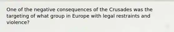 One of the negative consequences of the Crusades was the targeting of what group in Europe with legal restraints and violence?