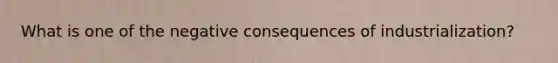 What is one of the negative consequences of industrialization?