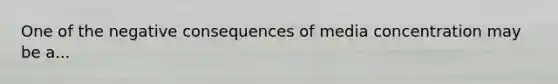 One of the negative consequences of media concentration may be a...