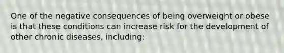 One of the negative consequences of being overweight or obese is that these conditions can increase risk for the development of other chronic diseases, including: