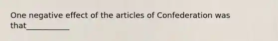 One negative effect of the articles of Confederation was that___________