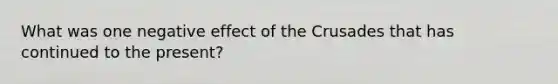 What was one negative effect of the Crusades that has continued to the present?