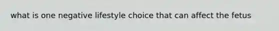 what is one negative lifestyle choice that can affect the fetus