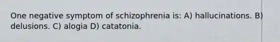 One negative symptom of schizophrenia is: A) hallucinations. B) delusions. C) alogia D) catatonia.