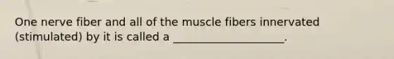 One nerve fiber and all of the muscle fibers innervated (stimulated) by it is called a ____________________.