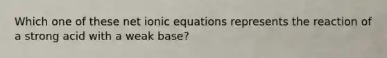 Which one of these net ionic equations represents the reaction of a strong acid with a weak base?