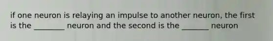 if one neuron is relaying an impulse to another neuron, the first is the ________ neuron and the second is the _______ neuron