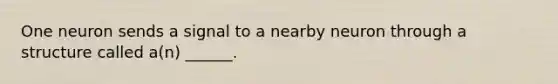 One neuron sends a signal to a nearby neuron through a structure called a(n) ______.