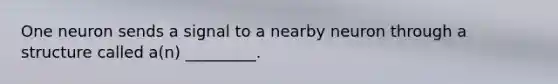 One neuron sends a signal to a nearby neuron through a structure called a(n) _________.