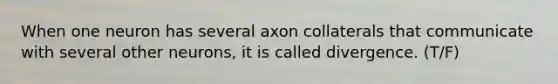 When one neuron has several axon collaterals that communicate with several other neurons, it is called divergence. (T/F)