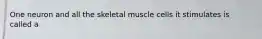 One neuron and all the skeletal muscle cells it stimulates is called a