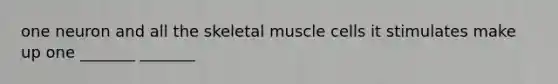 one neuron and all the skeletal muscle cells it stimulates make up one _______ _______