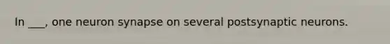 In ___, one neuron synapse on several postsynaptic neurons.
