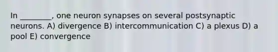 In ________, one neuron synapses on several postsynaptic neurons. A) divergence B) intercommunication C) a plexus D) a pool E) convergence