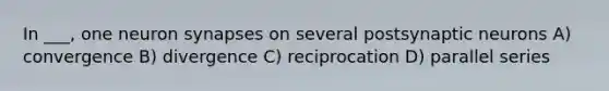 In ___, one neuron synapses on several postsynaptic neurons A) convergence B) divergence C) reciprocation D) parallel series