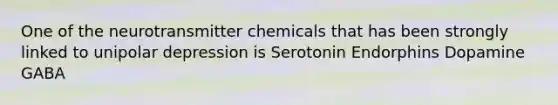 One of the neurotransmitter chemicals that has been strongly linked to unipolar depression is Serotonin Endorphins Dopamine GABA