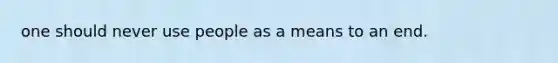 one should never use people as a means to an end.