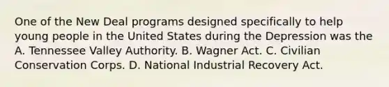 One of the New Deal programs designed specifically to help young people in the United States during the Depression was the A. Tennessee Valley Authority. B. Wagner Act. C. Civilian Conservation Corps. D. National Industrial Recovery Act.