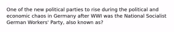 One of the new political parties to rise during the political and economic chaos in Germany after WWI was the National Socialist German Workers' Party, also known as?