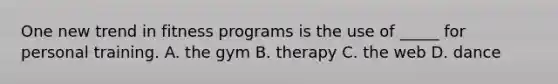 One new trend in fitness programs is the use of _____ for personal training. A. the gym B. therapy C. the web D. dance