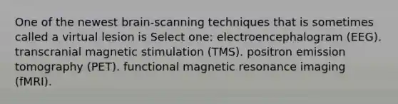 One of the newest brain-scanning techniques that is sometimes called a virtual lesion is Select one: electroencephalogram (EEG). transcranial magnetic stimulation (TMS). positron emission tomography (PET). functional magnetic resonance imaging (fMRI).