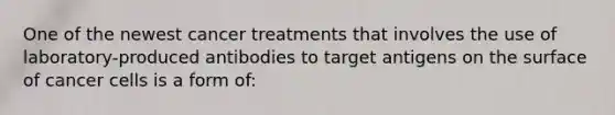 One of the newest cancer treatments that involves the use of laboratory-produced antibodies to target antigens on the surface of cancer cells is a form of: