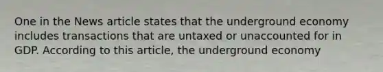 One in the News article states that the underground economy includes transactions that are untaxed or unaccounted for in GDP. According to this article, the underground economy