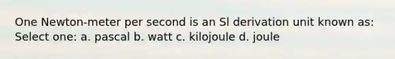 One Newton-meter per second is an Sl derivation unit known as: Select one: a. pascal b. watt c. kilojoule d. joule