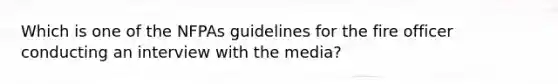 Which is one of the NFPAs guidelines for the fire officer conducting an interview with the media?