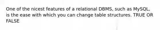 One of the nicest features of a relational DBMS, such as MySQL, is the ease with which you can change table structures. TRUE OR FALSE