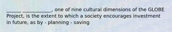 ______ ____________, one of nine cultural dimensions of the GLOBE Project, is the extent to which a society encourages investment in future, as by - planning - saving